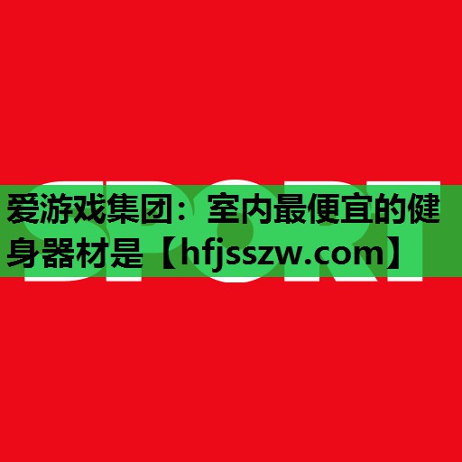 爱游戏集团：室内最便宜的健身器材是