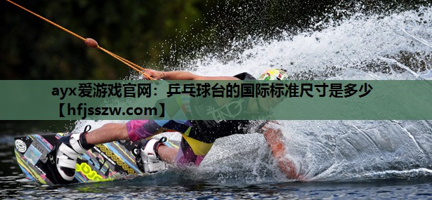 ayx爱游戏官网：乒乓球台的国际标准尺寸是多少