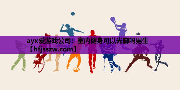 ayx爱游戏公司：室内健身可以光脚吗男生