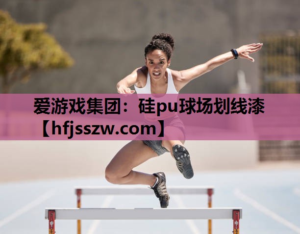 爱游戏集团：硅pu球场划线漆