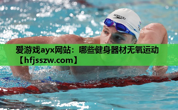 爱游戏ayx网站：哪些健身器材无氧运动