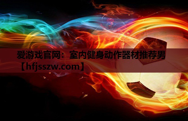 爱游戏官网：室内健身动作器材推荐男