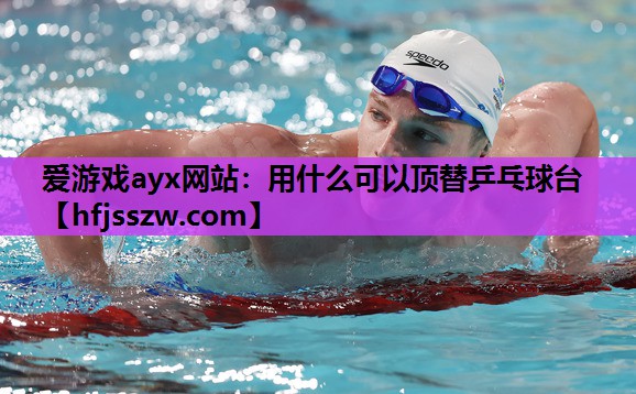 爱游戏ayx网站：用什么可以顶替乒乓球台