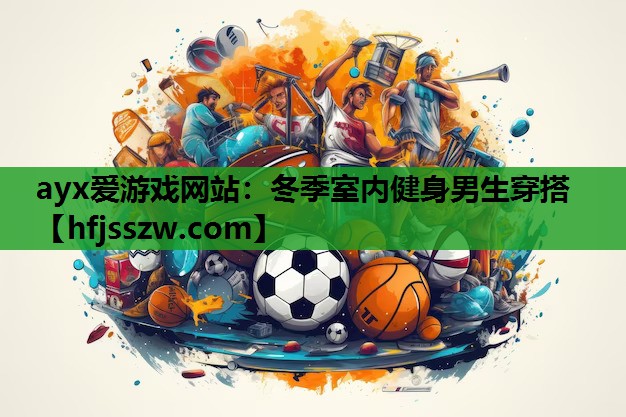 ayx爱游戏网站：冬季室内健身男生穿搭
