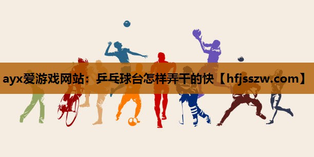 ayx爱游戏网站：乒乓球台怎样弄干的快