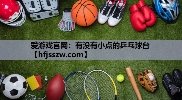 爱游戏官网：有没有小点的乒乓球台