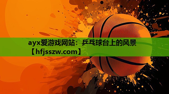 ayx爱游戏网站：乒乓球台上的风景