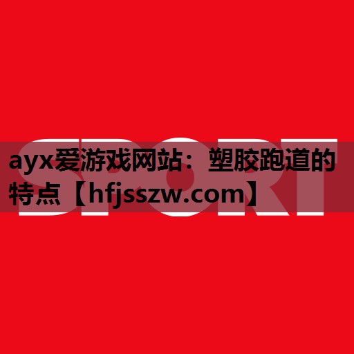 ayx爱游戏网站：塑胶跑道的特点