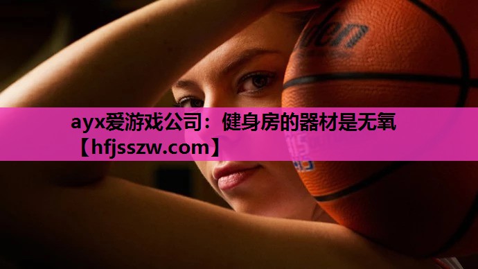 ayx爱游戏公司：健身房的器材是无氧