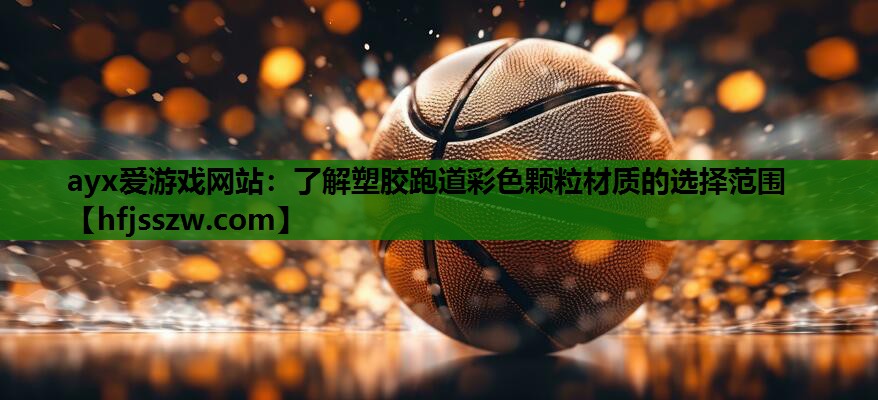 ayx爱游戏网站：了解塑胶跑道彩色颗粒材质的选择范围