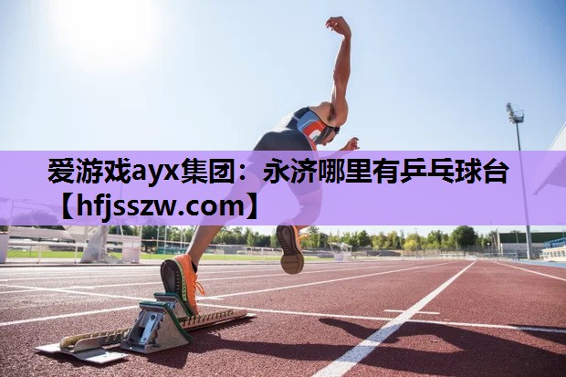 爱游戏ayx集团：永济哪里有乒乓球台