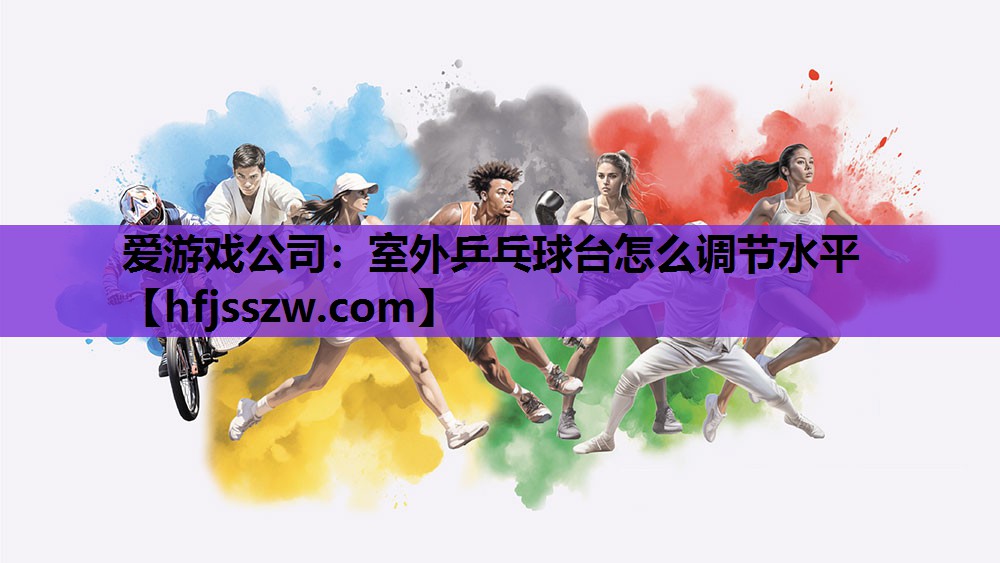 爱游戏公司：室外乒乓球台怎么调节水平