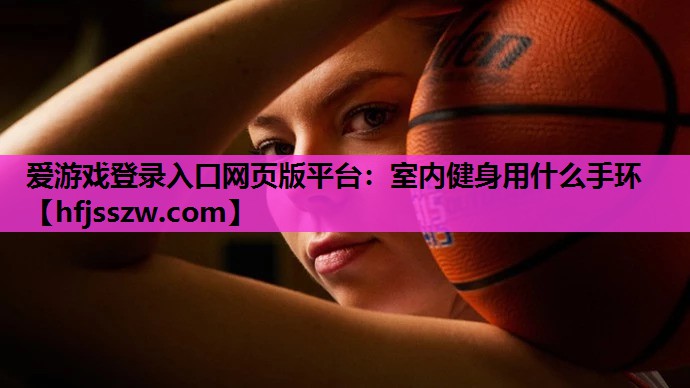 爱游戏登录入口网页版平台：室内健身用什么手环