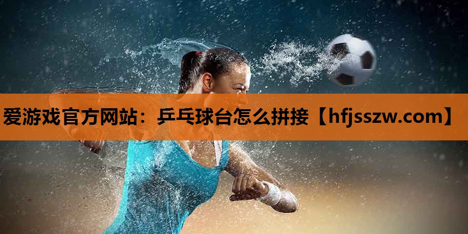 爱游戏官方网站：乒乓球台怎么拼接