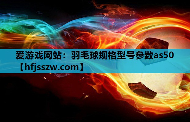 爱游戏网站：羽毛球规格型号参数as50