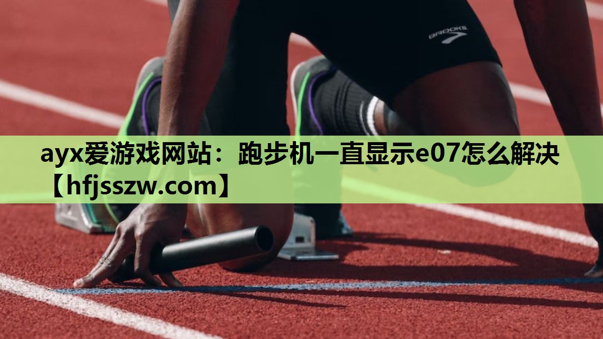 ayx爱游戏网站：跑步机一直显示e07怎么解决