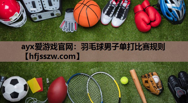 ayx爱游戏官网：羽毛球男子单打比赛规则