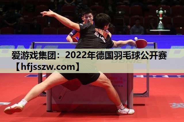 爱游戏集团：2022年德国羽毛球公开赛