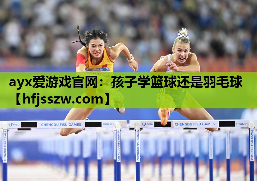 ayx爱游戏官网：孩子学篮球还是羽毛球