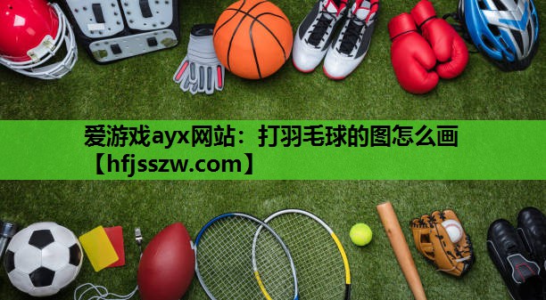 爱游戏ayx网站：打羽毛球的图怎么画