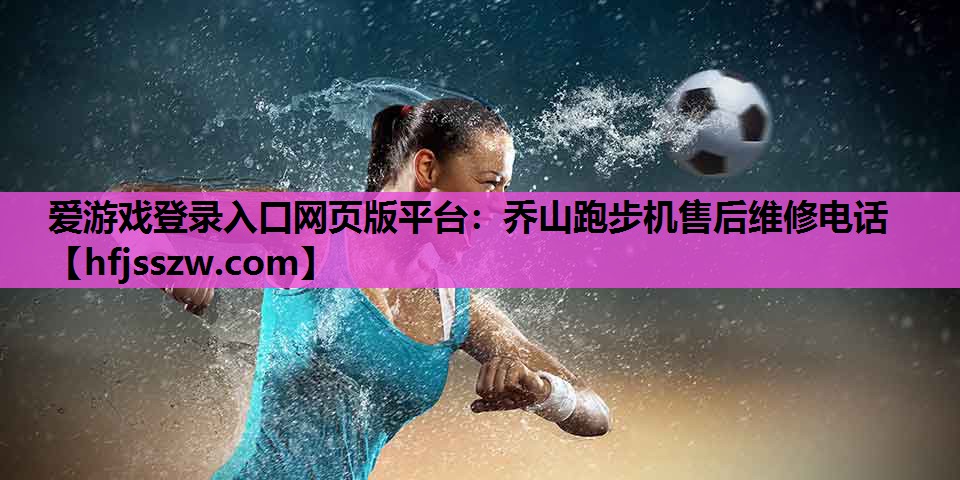 爱游戏登录入口网页版平台：乔山跑步机售后维修电话