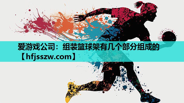 爱游戏公司：组装篮球架有几个部分组成的