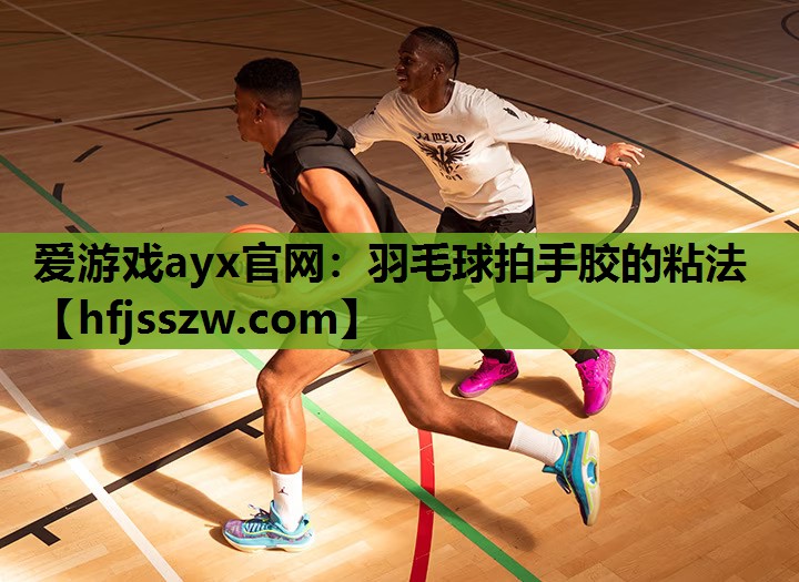爱游戏ayx官网：羽毛球拍手胶的粘法