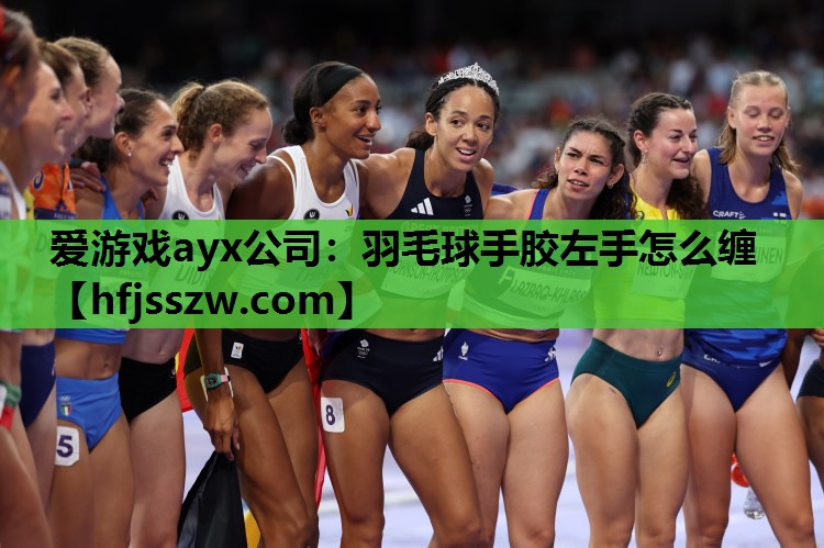 爱游戏ayx公司：羽毛球手胶左手怎么缠