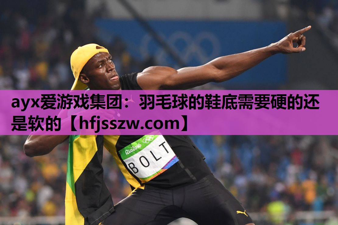 ayx爱游戏集团：羽毛球的鞋底需要硬的还是软的