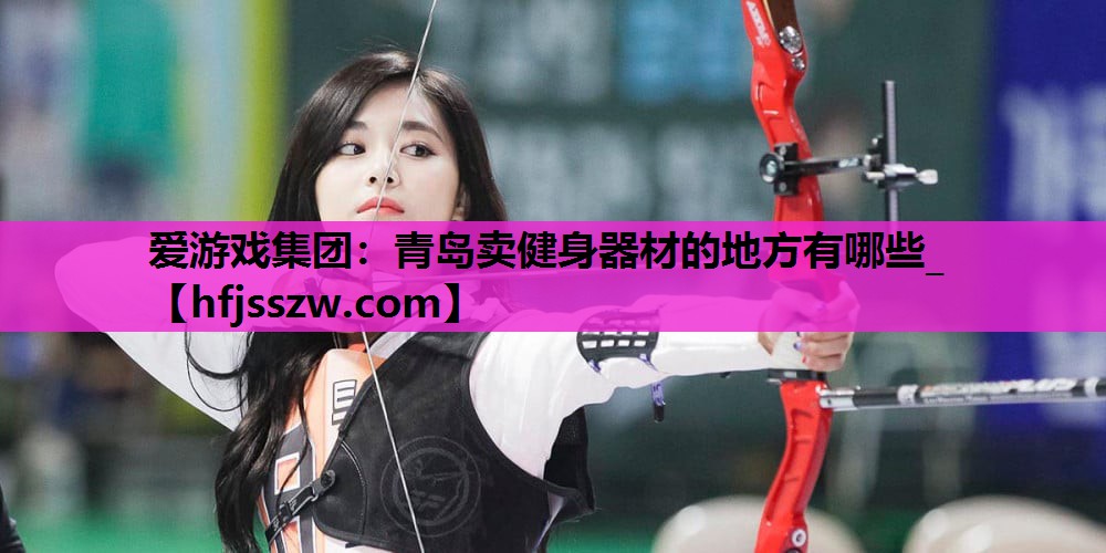 爱游戏集团：青岛卖健身器材的地方有哪些_