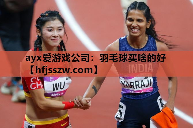 ayx爱游戏公司：羽毛球买啥的好