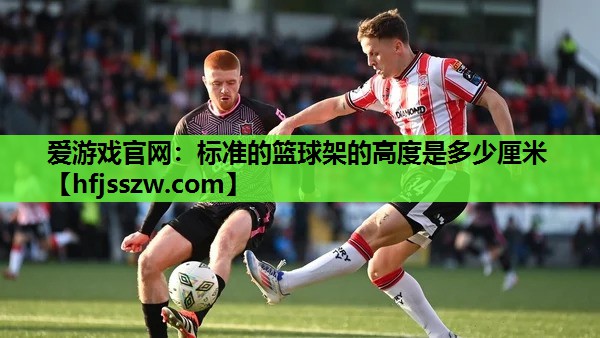 爱游戏官网：标准的篮球架的高度是多少厘米
