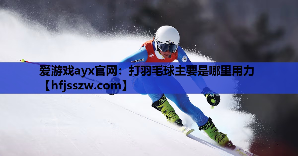 爱游戏ayx官网：打羽毛球主要是哪里用力