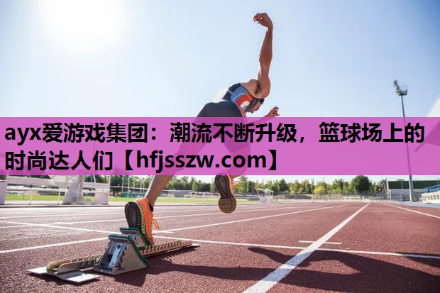 ayx爱游戏集团：潮流不断升级，篮球场上的时尚达人们