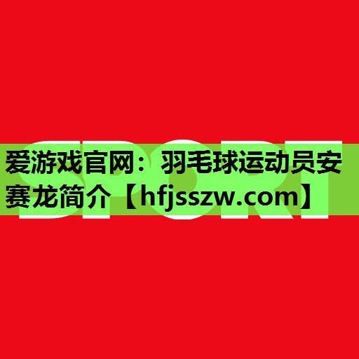 爱游戏官网：羽毛球运动员安赛龙简介