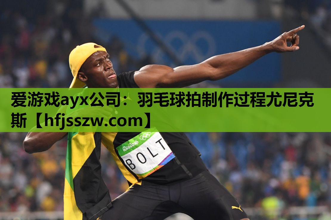 爱游戏ayx公司：羽毛球拍制作过程尤尼克斯