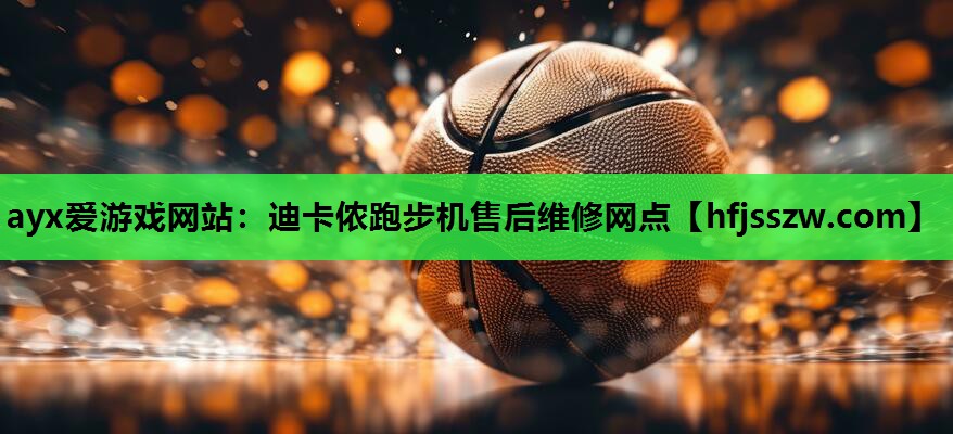 ayx爱游戏网站：迪卡侬跑步机售后维修网点
