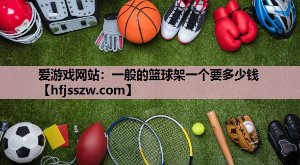爱游戏网站：一般的篮球架一个要多少钱