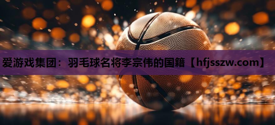 羽毛球名将李宗伟的国籍