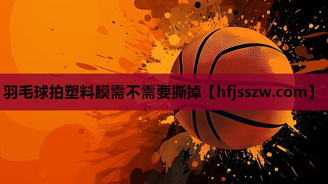 羽毛球拍塑料膜需不需要撕掉