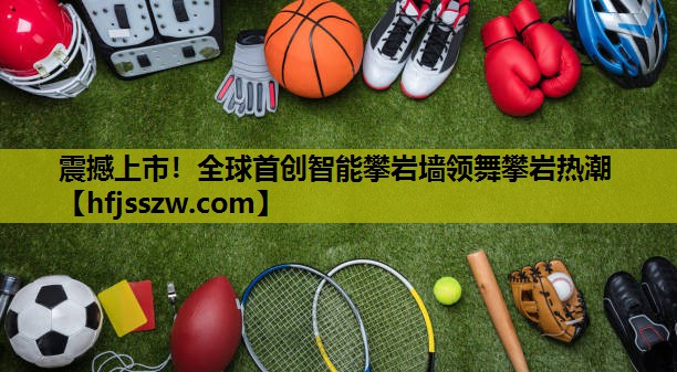 震撼上市！全球首创智能攀岩墙领舞攀岩热潮