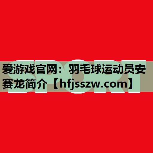 羽毛球运动员安赛龙简介